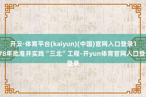 开云·体育平台(kaiyun)(中国)官网入口登录1978年批准并实践“三北”工程-开yun体育官网入口登录