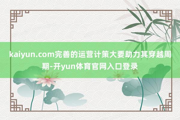 kaiyun.com完善的运营计策大要助力其穿越周期-开yun体育官网入口登录