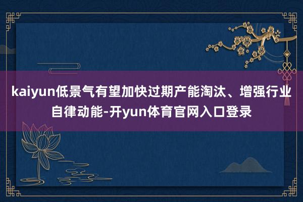 kaiyun低景气有望加快过期产能淘汰、增强行业自律动能-开yun体育官网入口登录