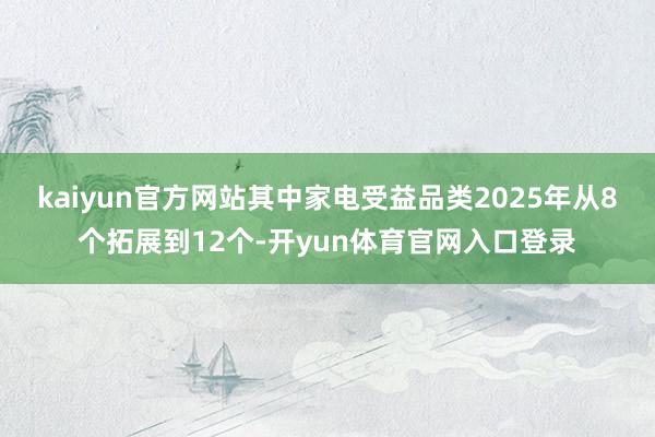 kaiyun官方网站其中家电受益品类2025年从8个拓展到12个-开yun体育官网入口登录