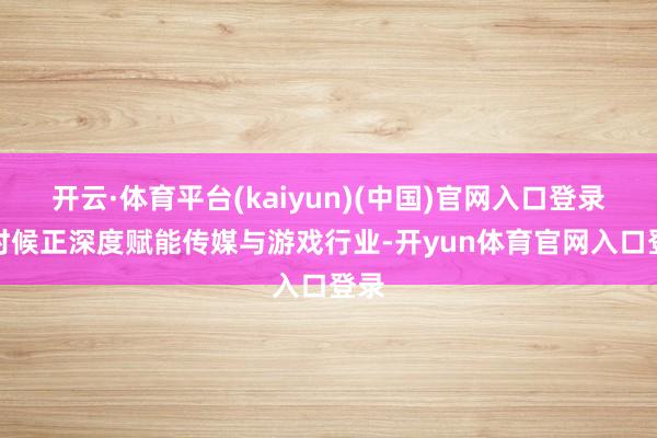 开云·体育平台(kaiyun)(中国)官网入口登录AI时候正深度赋能传媒与游戏行业-开yun体育官网入口登录