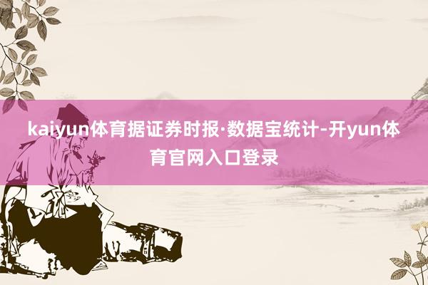 kaiyun体育　　据证券时报·数据宝统计-开yun体育官网入口登录