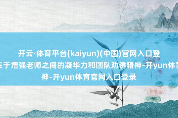 开云·体育平台(kaiyun)(中国)官网入口登录该举止野心在于增强老师之间的凝华力和团队劝诱精神-开yun体育官网入口登录