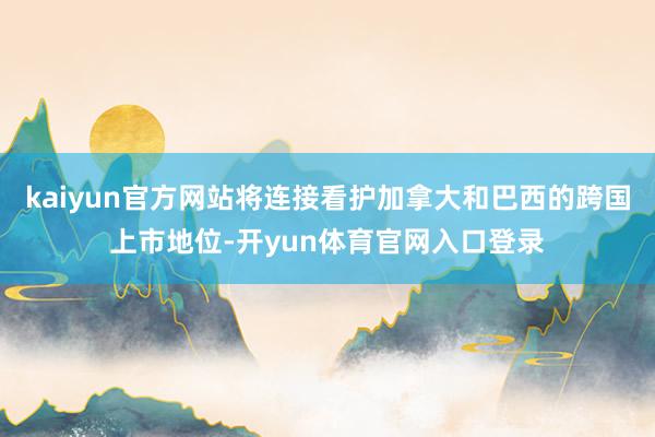 kaiyun官方网站将连接看护加拿大和巴西的跨国上市地位-开yun体育官网入口登录