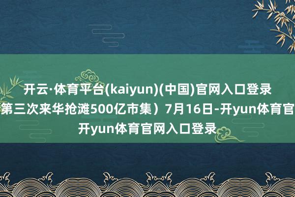 开云·体育平台(kaiyun)(中国)官网入口登录黄仁勋年内第三次来华抢滩500亿市集）7月16日-开yun体育官网入口登录