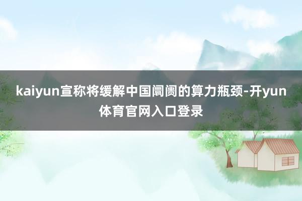 kaiyun宣称将缓解中国阛阓的算力瓶颈-开yun体育官网入口登录