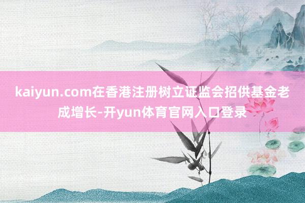 kaiyun.com在香港注册树立证监会招供基金老成增长-开yun体育官网入口登录