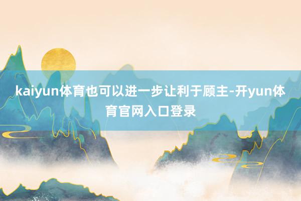 kaiyun体育也可以进一步让利于顾主-开yun体育官网入口登录