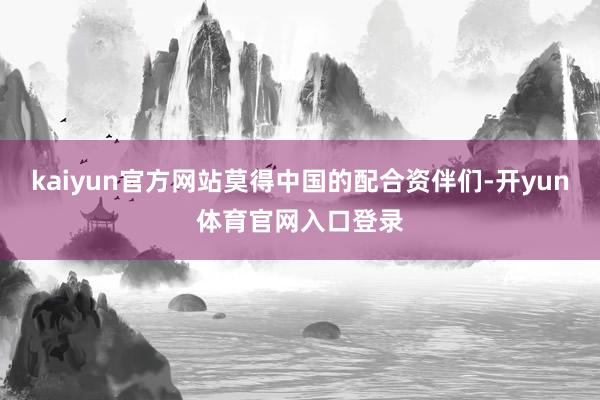 kaiyun官方网站莫得中国的配合资伴们-开yun体育官网入口登录