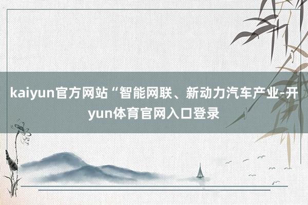 kaiyun官方网站“智能网联、新动力汽车产业-开yun体育官网入口登录