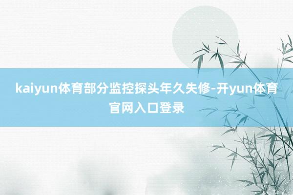 kaiyun体育部分监控探头年久失修-开yun体育官网入口登录