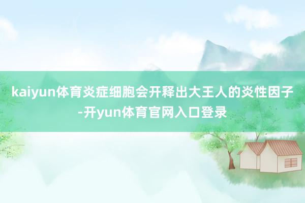 kaiyun体育炎症细胞会开释出大王人的炎性因子-开yun体育官网入口登录