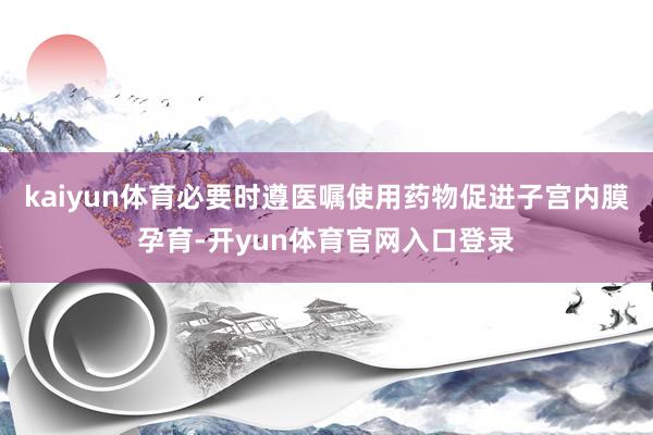 kaiyun体育必要时遵医嘱使用药物促进子宫内膜孕育-开yun体育官网入口登录