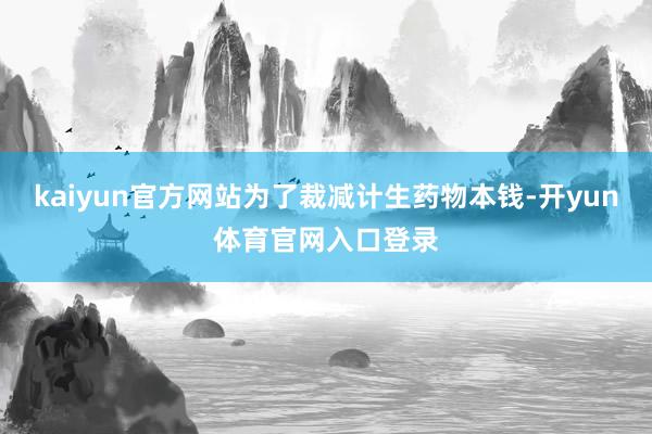 kaiyun官方网站为了裁减计生药物本钱-开yun体育官网入口登录