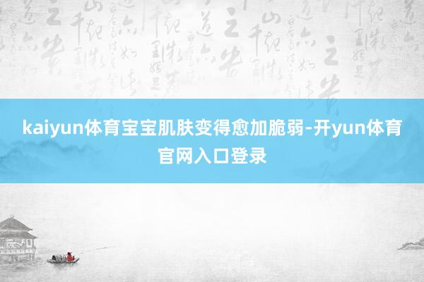 kaiyun体育宝宝肌肤变得愈加脆弱-开yun体育官网入口登录
