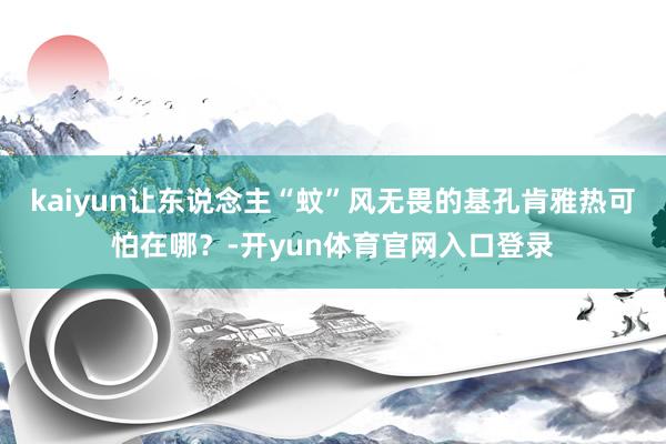 kaiyun让东说念主“蚊”风无畏的基孔肯雅热可怕在哪？-开yun体育官网入口登录