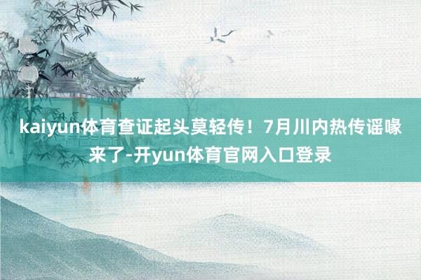 kaiyun体育查证起头莫轻传！7月川内热传谣喙来了-开yun体育官网入口登录