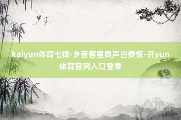 kaiyun体育七律·乡音客里闻声白费惊-开yun体育官网入口登录