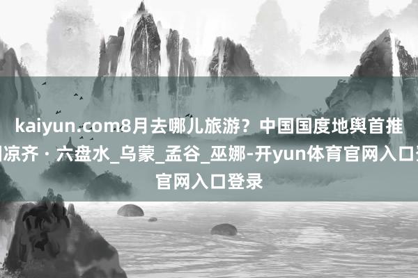 kaiyun.com8月去哪儿旅游？中国国度地舆首推中国凉齐 · 六盘水_乌蒙_孟谷_巫娜-开yun体育官网入口登录