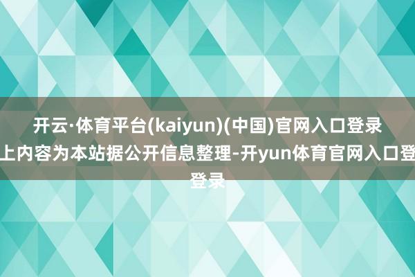 开云·体育平台(kaiyun)(中国)官网入口登录以上内容为本站据公开信息整理-开yun体育官网入口登录