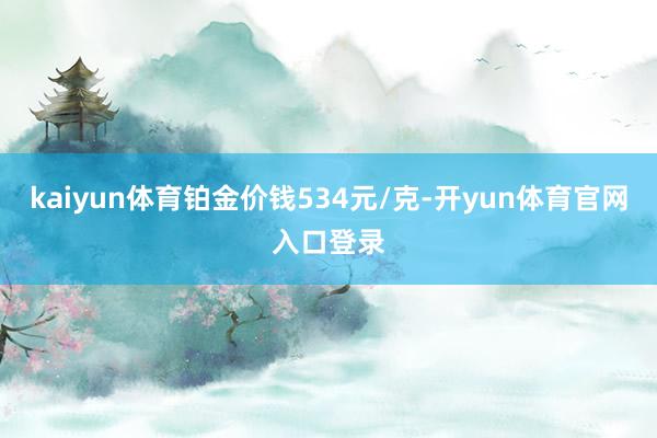 kaiyun体育铂金价钱534元/克-开yun体育官网入口登录