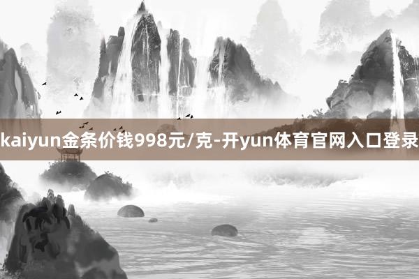 kaiyun金条价钱998元/克-开yun体育官网入口登录