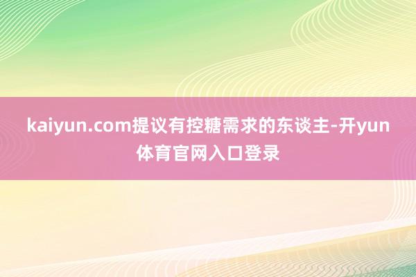 kaiyun.com提议有控糖需求的东谈主-开yun体育官网入口登录
