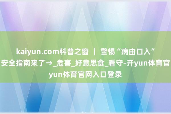 kaiyun.com科普之窗 ｜ 警惕“病由口入”！夏日食物安全指南来了→_危害_好意思食_看守-开yun体育官网入口登录