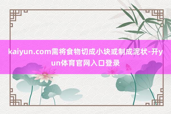 kaiyun.com需将食物切成小块或制成泥状-开yun体育官网入口登录