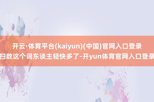 开云·体育平台(kaiyun)(中国)官网入口登录扫数这个词东谈主轻快多了-开yun体育官网入口登录