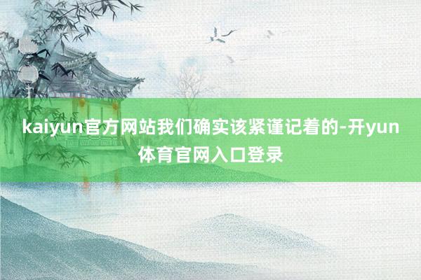 kaiyun官方网站我们确实该紧谨记着的-开yun体育官网入口登录