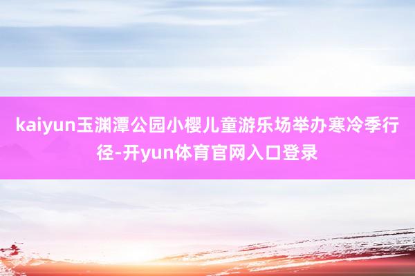 kaiyun玉渊潭公园小樱儿童游乐场举办寒冷季行径-开yun体育官网入口登录