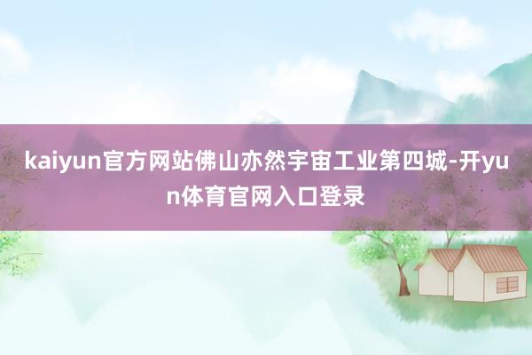 kaiyun官方网站佛山亦然宇宙工业第四城-开yun体育官网入口登录