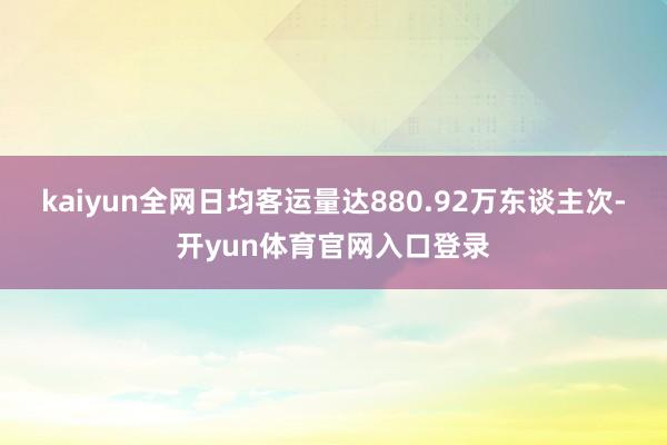 kaiyun全网日均客运量达880.92万东谈主次-开yun体育官网入口登录