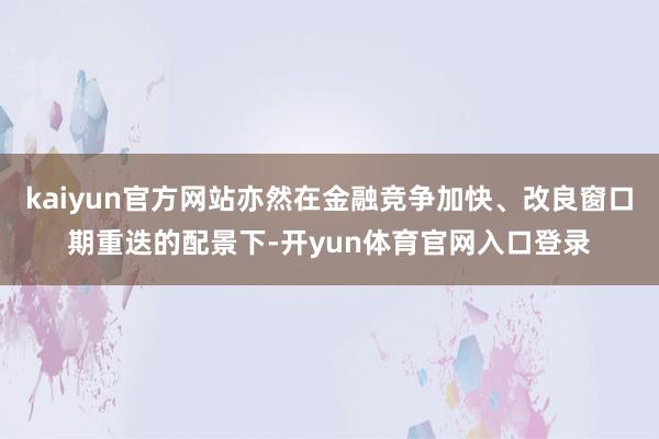 kaiyun官方网站亦然在金融竞争加快、改良窗口期重迭的配景下-开yun体育官网入口登录