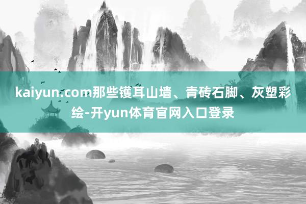 kaiyun.com那些镬耳山墙、青砖石脚、灰塑彩绘-开yun体育官网入口登录