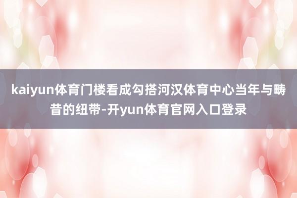 kaiyun体育门楼看成勾搭河汉体育中心当年与畴昔的纽带-开yun体育官网入口登录