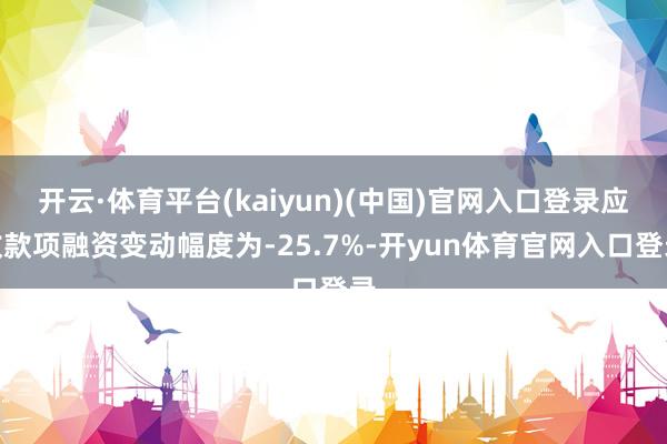 开云·体育平台(kaiyun)(中国)官网入口登录应收款项融资变动幅度为-25.7%-开yun体育官网入口登录