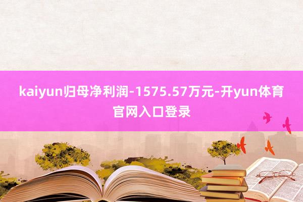 kaiyun归母净利润-1575.57万元-开yun体育官网入口登录