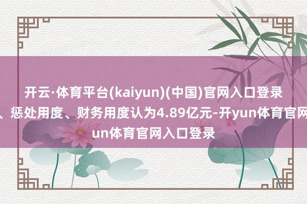 开云·体育平台(kaiyun)(中国)官网入口登录销售用度、惩处用度、财务用度认为4.89亿元-开yun体育官网入口登录