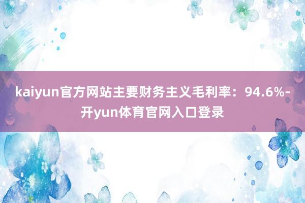 kaiyun官方网站主要财务主义毛利率：94.6%-开yun体育官网入口登录