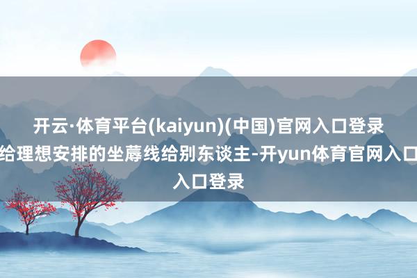 开云·体育平台(kaiyun)(中国)官网入口登录明明给理想安排的坐蓐线给别东谈主-开yun体育官网入口登录
