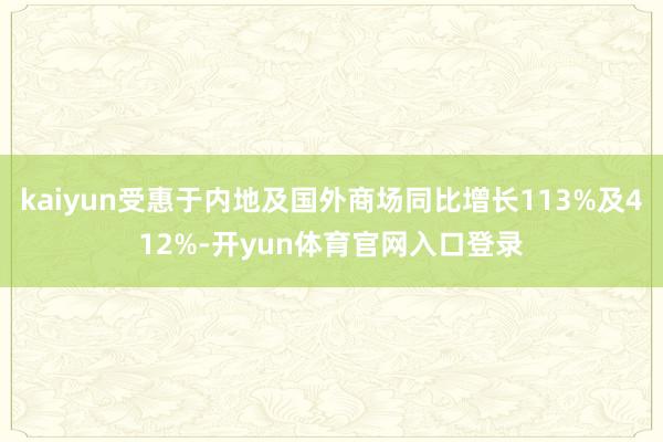 kaiyun受惠于内地及国外商场同比增长113%及412%-开yun体育官网入口登录