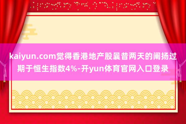 kaiyun.com觉得香港地产股曩昔两天的阐扬过期于恒生指数4%-开yun体育官网入口登录