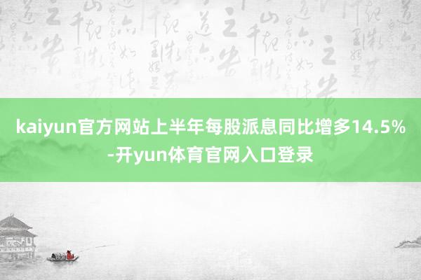 kaiyun官方网站上半年每股派息同比增多14.5%-开yun体育官网入口登录