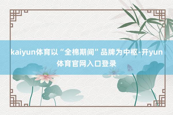 kaiyun体育以“全棉期间”品牌为中枢-开yun体育官网入口登录