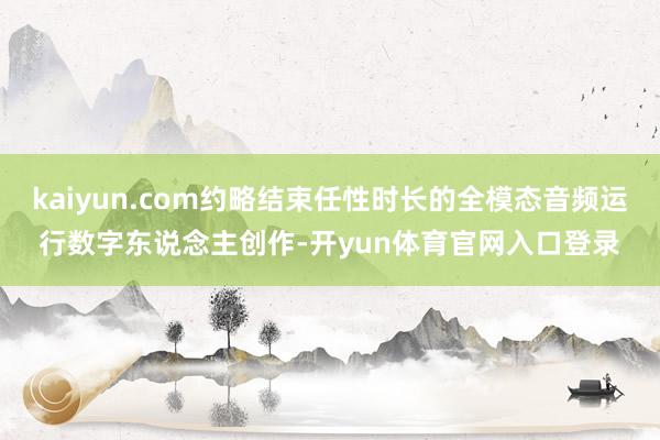 kaiyun.com约略结束任性时长的全模态音频运行数字东说念主创作-开yun体育官网入口登录
