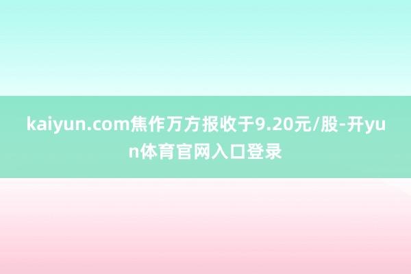 kaiyun.com焦作万方报收于9.20元/股-开yun体育官网入口登录