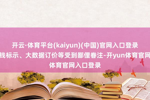 开云·体育平台(kaiyun)(中国)官网入口登录极度是价钱标示、大数据订价等受到鄙俚眷注-开yun体育官网入口登录