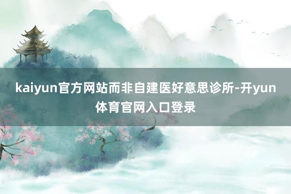 kaiyun官方网站而非自建医好意思诊所-开yun体育官网入口登录